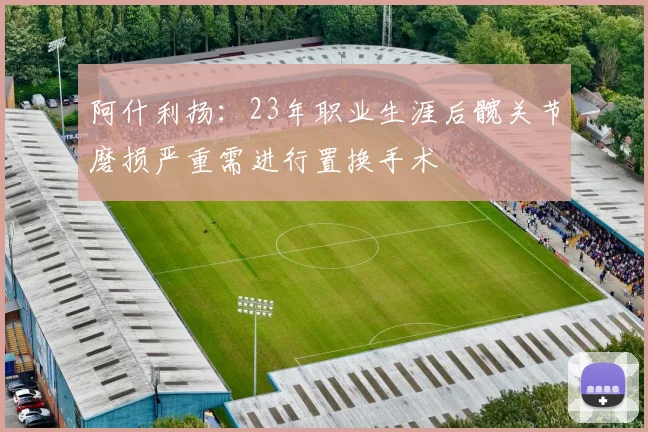 阿什利扬：23年职业生涯后髋关节磨损严重需进行置换手术