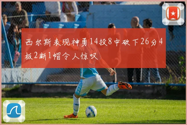 西尔斯表现神勇14投8中砍下26分4板2断1帽令人惊叹