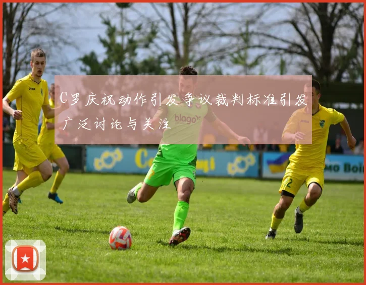 C罗庆祝动作引发争议裁判标准引发广泛讨论与关注